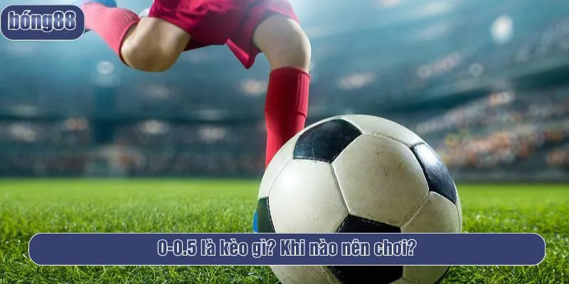 0-0.5 là kèo gì? Khi nào nên chơi?