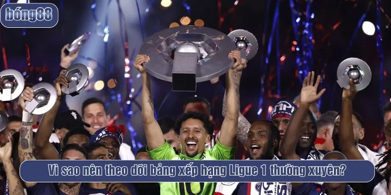 Vì sao nên theo dõi bảng xếp hạng Ligue 1 thường xuyên?