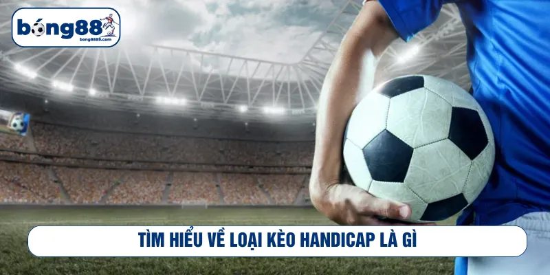 Nắm rõ khái niệm kèo handicap là gì khi cược bóng đá